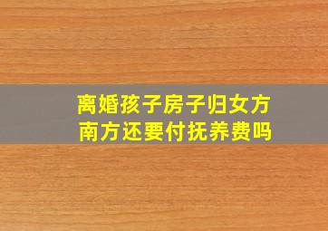 离婚孩子房子归女方 南方还要付抚养费吗